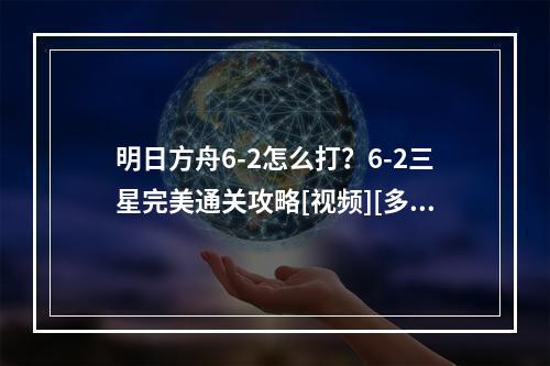 明日方舟6-2怎么打？6-2三星完美通关攻略[视频][多图]--游戏攻略网