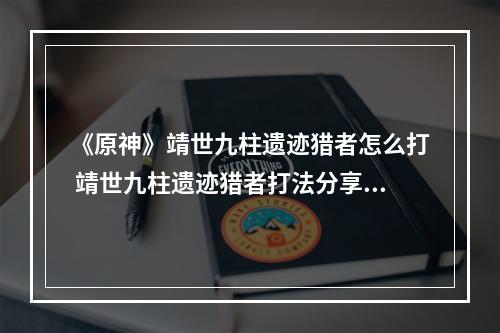 《原神》靖世九柱遗迹猎者怎么打 靖世九柱遗迹猎者打法分享--手游攻略网