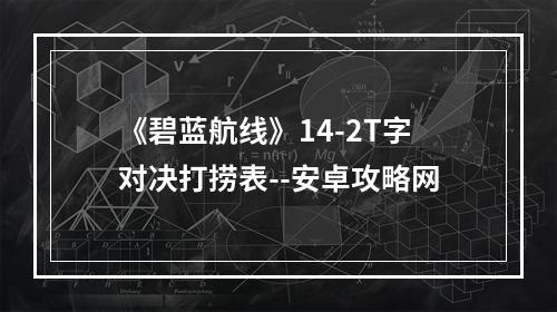 《碧蓝航线》14-2T字对决打捞表--安卓攻略网