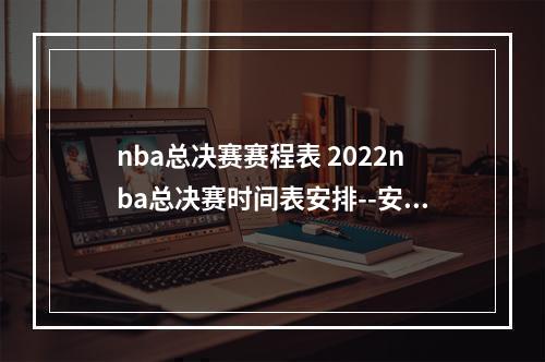 nba总决赛赛程表 2022nba总决赛时间表安排--安卓攻略网