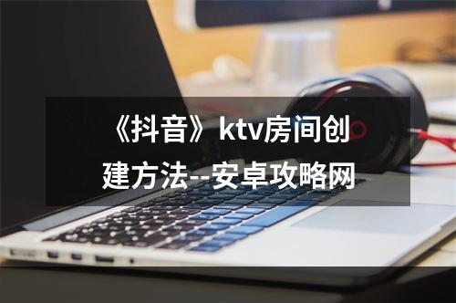 《抖音》ktv房间创建方法--安卓攻略网