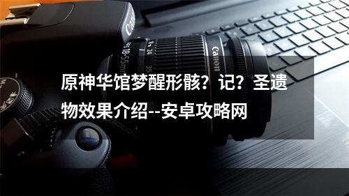 原神华馆梦醒形骸？记？圣遗物效果介绍--安卓攻略网