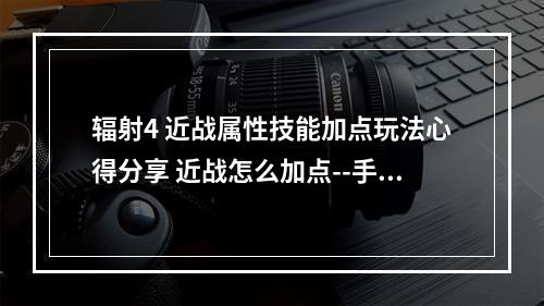 辐射4 近战属性技能加点玩法心得分享 近战怎么加点--手游攻略网