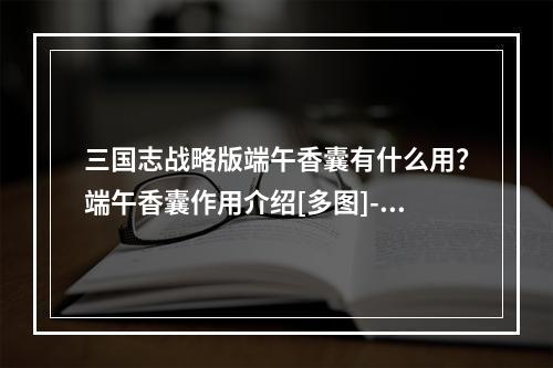 三国志战略版端午香囊有什么用？端午香囊作用介绍[多图]--安卓攻略网