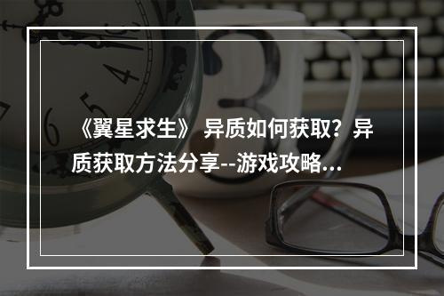 《翼星求生》 异质如何获取？异质获取方法分享--游戏攻略网