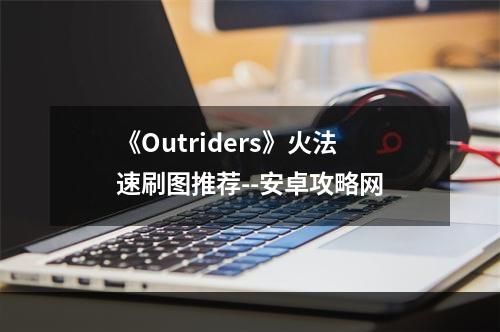 《Outriders》火法速刷图推荐--安卓攻略网