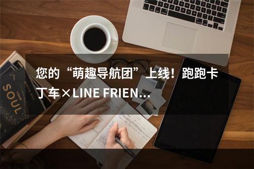 您的“萌趣导航团”上线！跑跑卡丁车×LINE FRIENDS腾讯地图主题来袭--手游攻略网