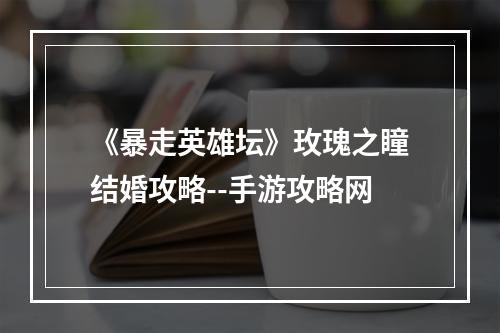 《暴走英雄坛》玫瑰之瞳结婚攻略--手游攻略网