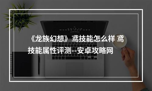 《龙族幻想》鸢技能怎么样 鸢技能属性评测--安卓攻略网