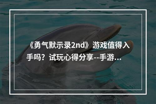 《勇气默示录2nd》游戏值得入手吗？试玩心得分享--手游攻略网