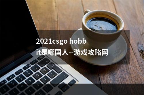 2021csgo hobbit是哪国人--游戏攻略网