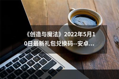 《创造与魔法》2022年5月10日最新礼包兑换码--安卓攻略网