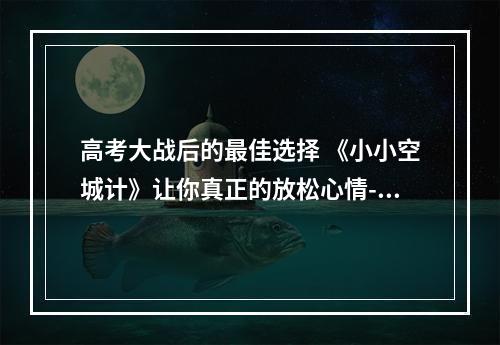 高考大战后的最佳选择 《小小空城计》让你真正的放松心情--手游攻略网