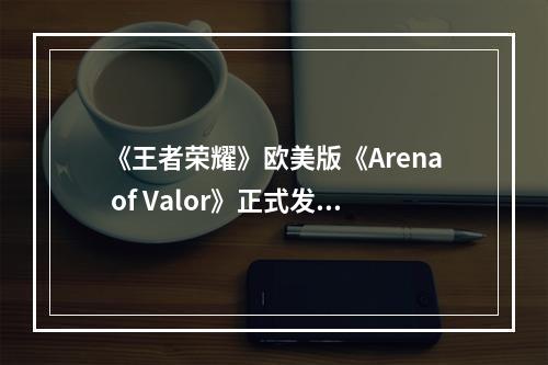 《王者荣耀》欧美版《Arena of Valor》正式发力--手游攻略网