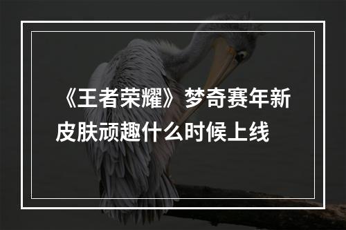 《王者荣耀》梦奇赛年新皮肤顽趣什么时候上线