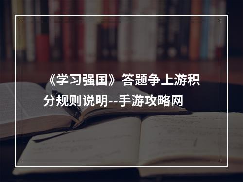 《学习强国》答题争上游积分规则说明--手游攻略网