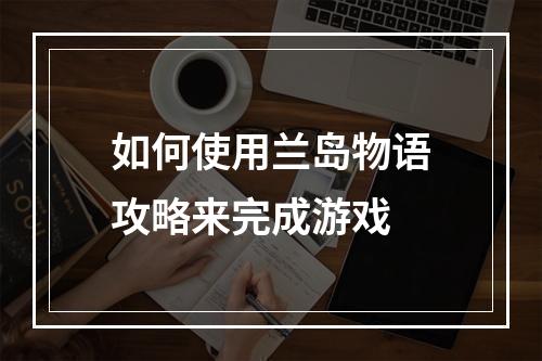 如何使用兰岛物语攻略来完成游戏