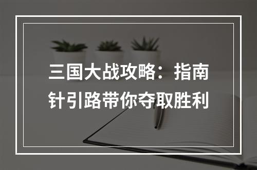 三国大战攻略：指南针引路带你夺取胜利