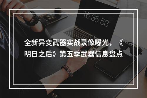 全新异变武器实战录像曝光，《明日之后》第五季武器信息盘点