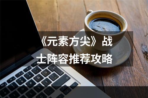 《元素方尖》战士阵容推荐攻略