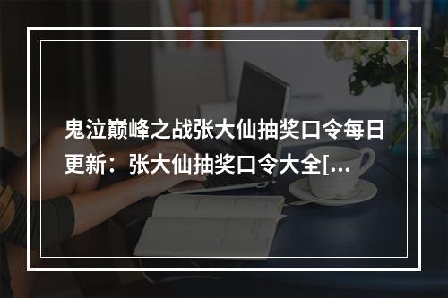 鬼泣巅峰之战张大仙抽奖口令每日更新：张大仙抽奖口令大全[多图]