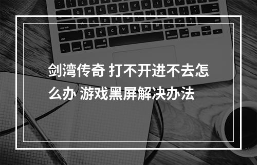 剑湾传奇 打不开进不去怎么办 游戏黑屏解决办法