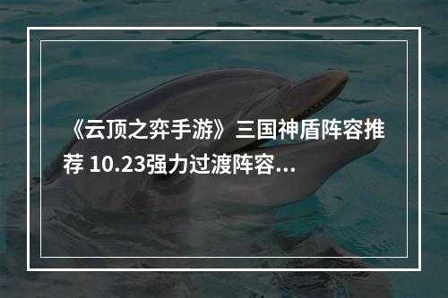 《云顶之弈手游》三国神盾阵容推荐 10.23强力过渡阵容三国神盾