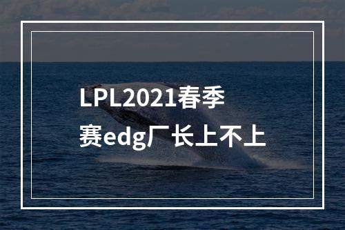 LPL2021春季赛edg厂长上不上