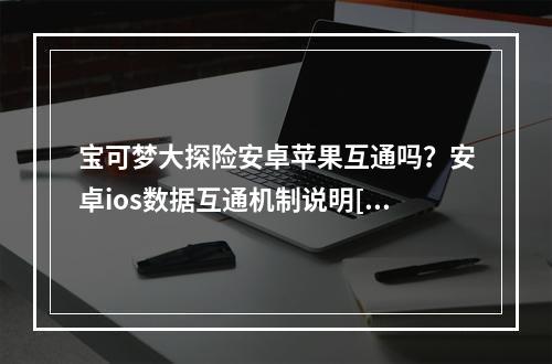 宝可梦大探险安卓苹果互通吗？安卓ios数据互通机制说明[多图]