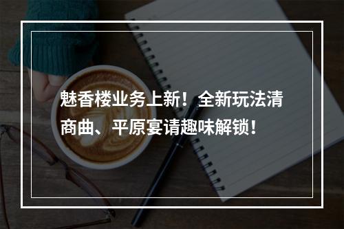 魅香楼业务上新！全新玩法清商曲、平原宴请趣味解锁！