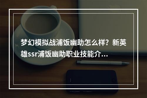 梦幻模拟战浦饭幽助怎么样？新英雄ssr浦饭幽助职业技能介绍