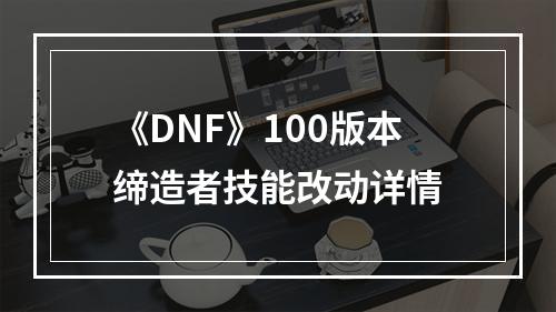 《DNF》100版本缔造者技能改动详情