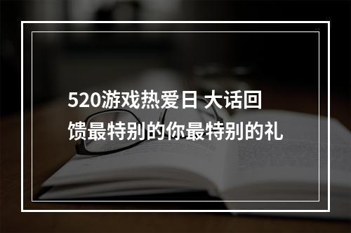 520游戏热爱日 大话回馈最特别的你最特别的礼