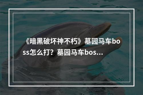 《暗黑破坏神不朽》墓园马车boss怎么打？墓园马车boss攻略分享