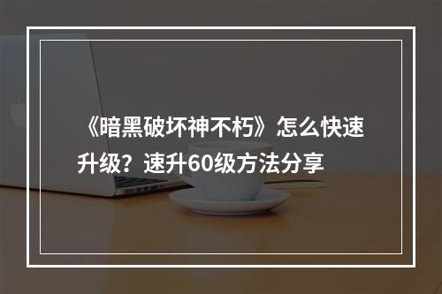 《暗黑破坏神不朽》怎么快速升级？速升60级方法分享