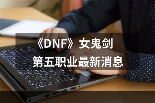 《DNF》女鬼剑第五职业最新消息