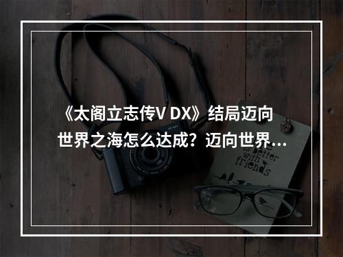 《太阁立志传V DX》结局迈向世界之海怎么达成？迈向世界之海触发方法