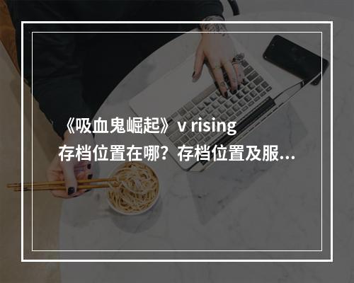 《吸血鬼崛起》v rising存档位置在哪？存档位置及服务器设置修改方法