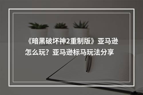 《暗黑破坏神2重制版》亚马逊怎么玩？亚马逊标马玩法分享