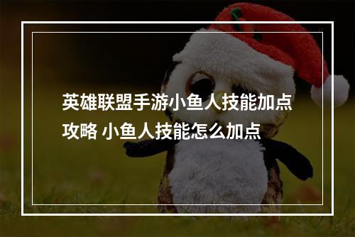 英雄联盟手游小鱼人技能加点攻略 小鱼人技能怎么加点