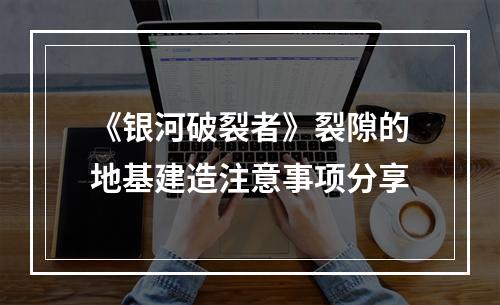 《银河破裂者》裂隙的地基建造注意事项分享