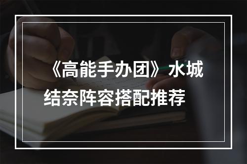 《高能手办团》水城结奈阵容搭配推荐