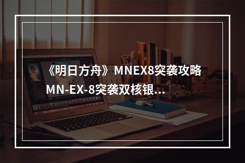 《明日方舟》MNEX8突袭攻略 MN-EX-8突袭双核银羊打法