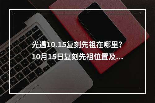 光遇10.15复刻先祖在哪里？10月15日复刻先祖位置及兑换表[多图]