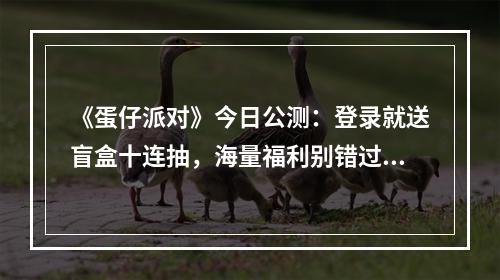 《蛋仔派对》今日公测：登录就送盲盒十连抽，海量福利别错过！