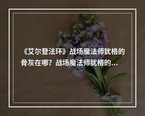 《艾尔登法环》战场魔法师犹格的骨灰在哪？战场魔法师犹格的骨灰获取方法分享