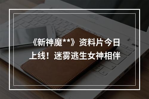 《新神魔**》资料片今日上线！迷雾逃生女神相伴