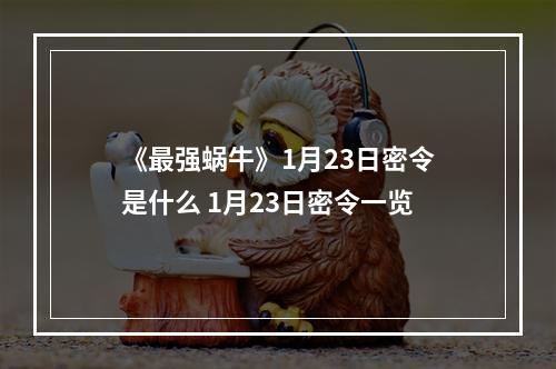 《最强蜗牛》1月23日密令是什么 1月23日密令一览