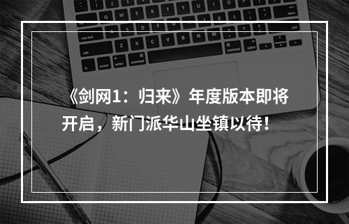 《剑网1：归来》年度版本即将开启，新门派华山坐镇以待！