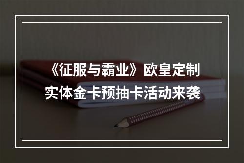 《征服与霸业》欧皇定制实体金卡预抽卡活动来袭